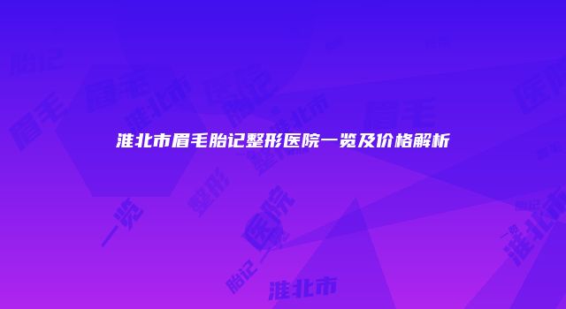 淮北市眉毛胎记整形医院一览及价格解析