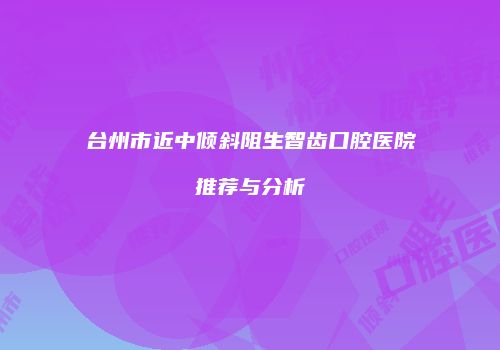 台州市近中倾斜阻生智齿口腔医院推荐与分析