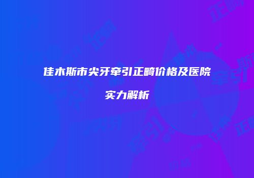 佳木斯市尖牙牵引正畸价格及医院实力解析