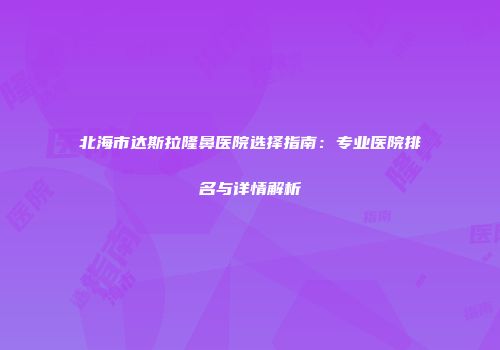 北海市达斯拉隆鼻医院选择指南：专业医院排名与详情解析