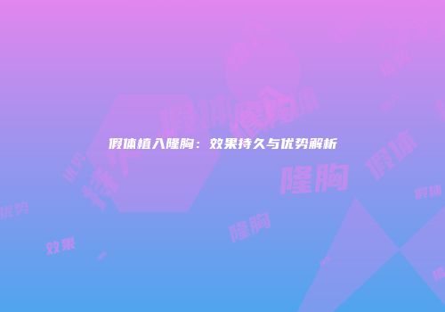 假体植入隆胸：效果持久与优势解析