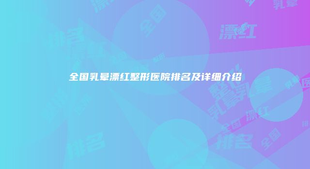 全国乳晕漂红整形医院排名及详细介绍