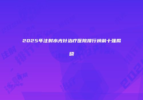 2025年注射水光针治疗医院排行榜前十强揭晓