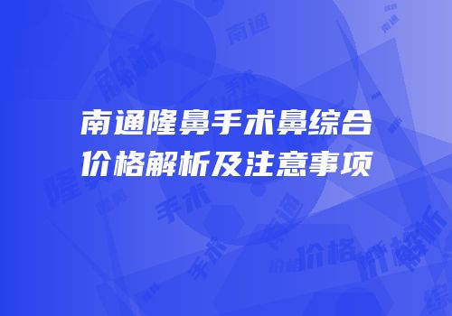 南通隆鼻手术鼻综合价格解析及注意事项