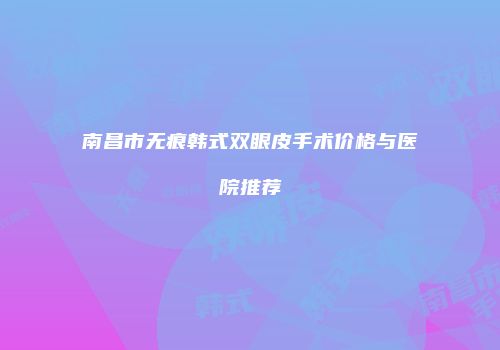 南昌市无痕韩式双眼皮手术价格与医院推荐