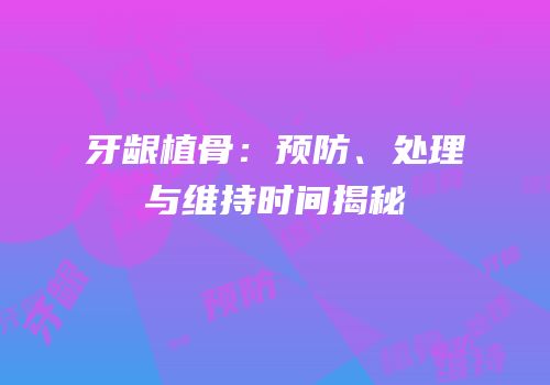牙龈植骨：预防、处理与维持时间揭秘