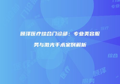 顾泽医疗综合门诊部：专业美容服务与激光手术案例解析