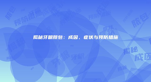 揭秘牙龈脓包：成因、症状与预防措施
