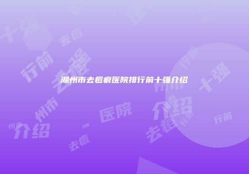 湖州市去痘痕医院排行前十强介绍