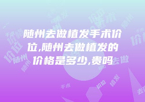 随州去做植发手术价位,随州去做植发的价格是多少,贵吗