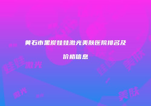 黄石市黑炭娃娃激光美肤医院排名及价格信息