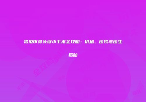 贵港市鼻头缩小手术全攻略：价格、医院与医生揭秘