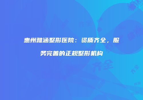 惠州雅涵整形医院：资质齐全，服务完善的正规整形机构