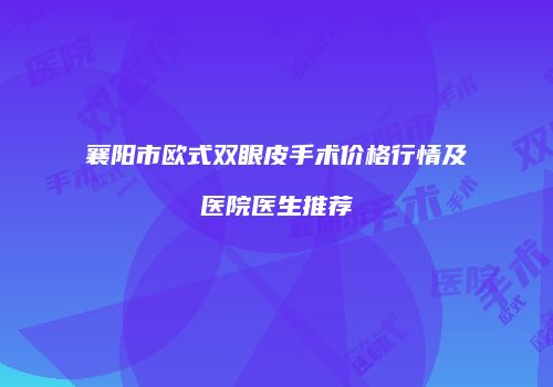 襄阳市欧式双眼皮手术价格行情及医院医生推荐