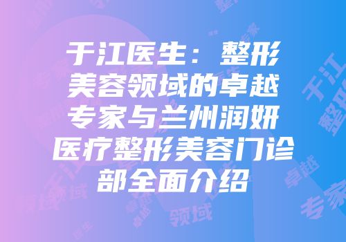 于江医生：整形美容领域的卓越专家与兰州润妍医疗整形美容门诊部全面介绍