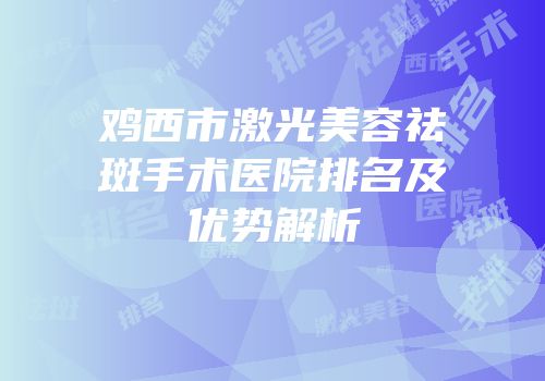 鸡西市激光美容祛斑手术医院排名及优势解析