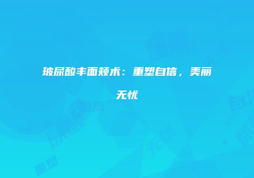玻尿酸丰面颊术：重塑自信，美丽无忧