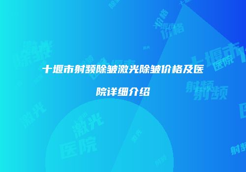 十堰市射频除皱激光除皱价格及医院详细介绍