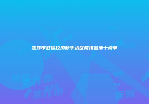 焦作市妊娠纹消除手术医院排名前十榜单
