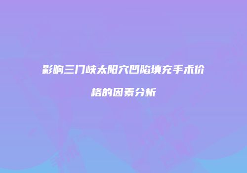 影响三门峡太阳穴凹陷填充手术价格的因素分析