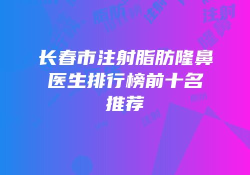 长春市注射脂肪隆鼻医生排行榜前十名推荐