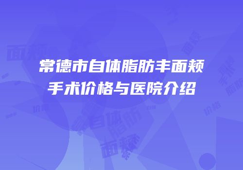常德市自体脂肪丰面颊手术价格与医院介绍