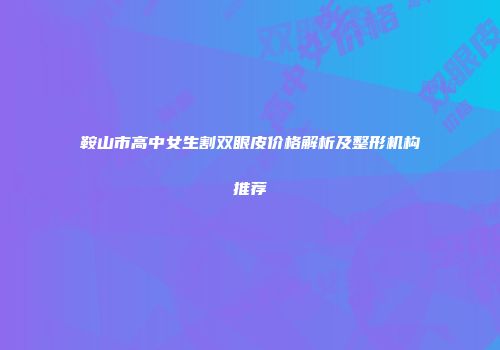 鞍山市高中女生割双眼皮价格解析及整形机构推荐
