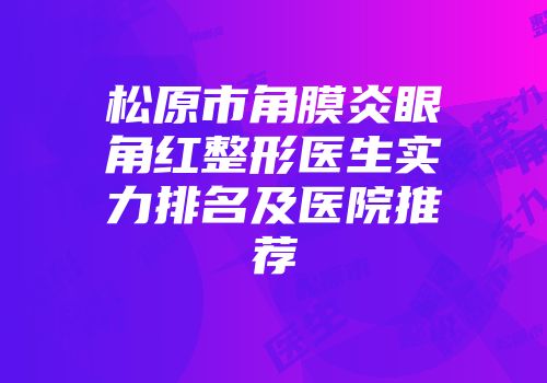 松原市角膜炎眼角红整形医生实力排名及医院推荐