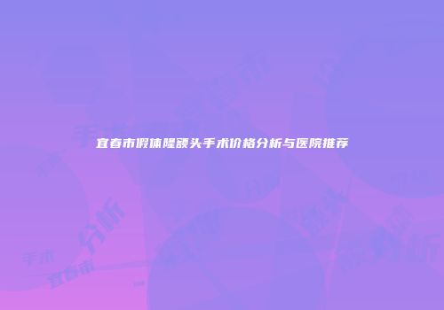 宜春市假体隆额头手术价格分析与医院推荐