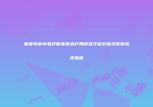 秦皇岛市肉毒杆菌毒素治疗局部多汗症价格及医院选择指南