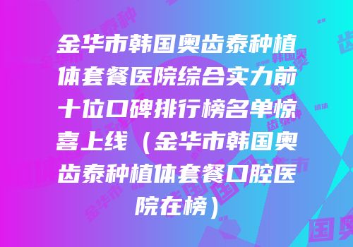 金华市韩国奥齿泰种植体套餐医院综合实力前十位口碑排行榜名单惊喜上线（金华市韩国奥齿泰种植体套餐口腔医院在榜）
