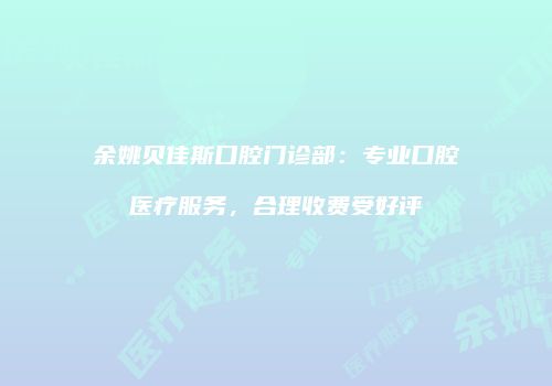 余姚贝佳斯口腔门诊部：专业口腔医疗服务，合理收费受好评
