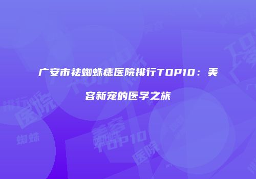 广安市祛蜘蛛痣医院排行TOP10：美容新宠的医学之旅
