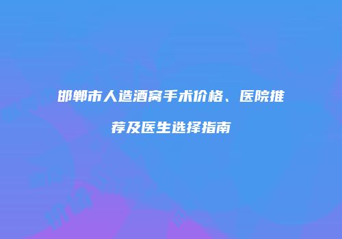 邯郸市人造酒窝手术价格、医院推荐及医生选择指南