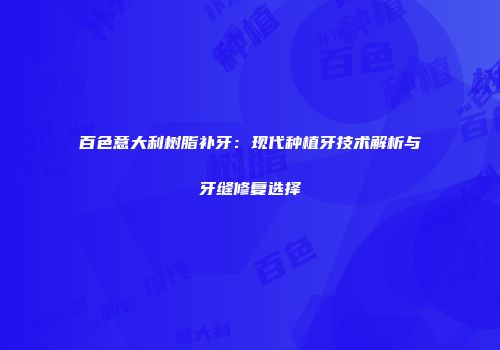 百色意大利树脂补牙：现代种植牙技术解析与牙缝修复选择