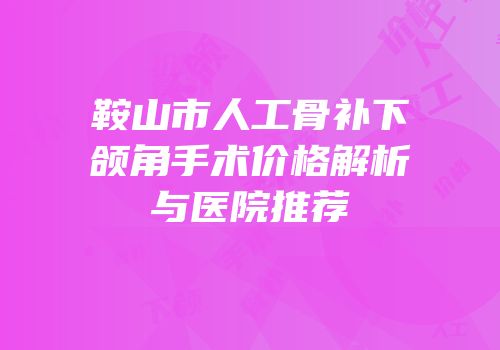 鞍山市人工骨补下颌角手术价格解析与医院推荐