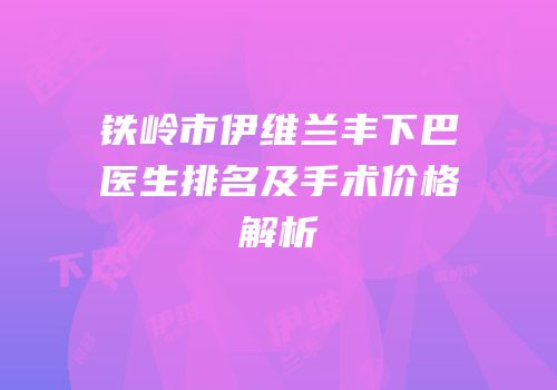 铁岭市伊维兰丰下巴医生排名及手术价格解析