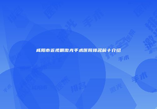咸阳市近视眼激光手术医院排名前十介绍