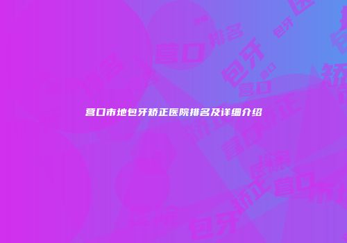 营口市地包牙矫正医院排名及详细介绍