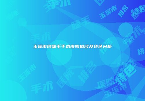 玉溪市倒睫毛手术医院排名及特色分析