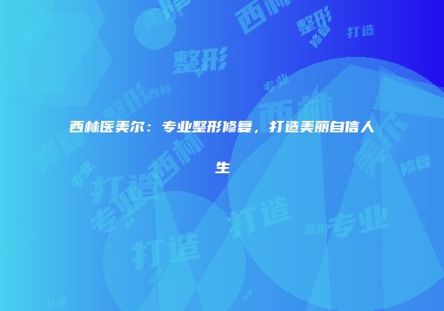 西林医美尔：专业整形修复，打造美丽自信人生