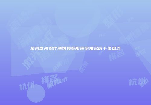 杭州激光治疗酒糟鼻整形医院排名前十位盘点
