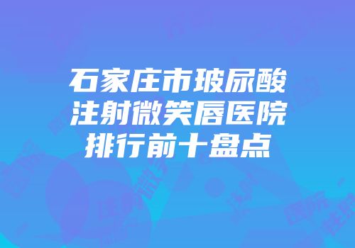 石家庄市玻尿酸注射微笑唇医院排行前十盘点