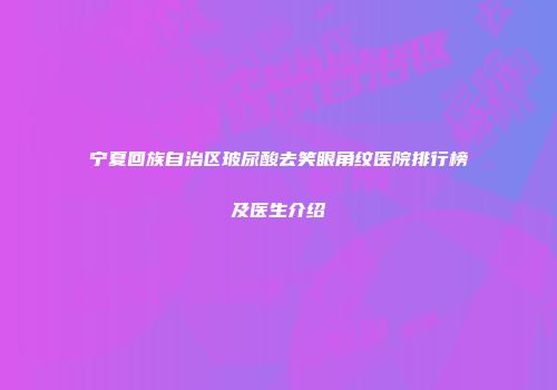 宁夏回族自治区玻尿酸去笑眼角纹医院排行榜及医生介绍