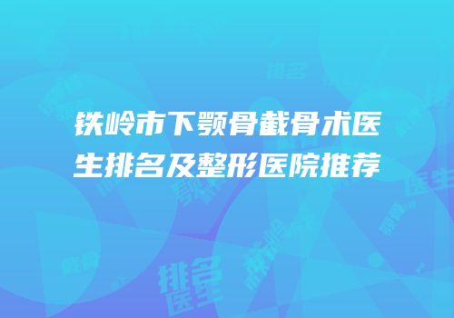铁岭市下颚骨截骨术医生排名及整形医院推荐