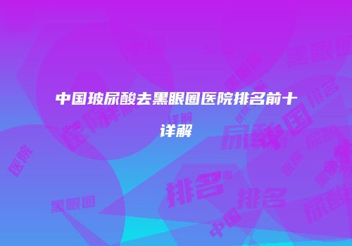 中国玻尿酸去黑眼圈医院排名前十详解