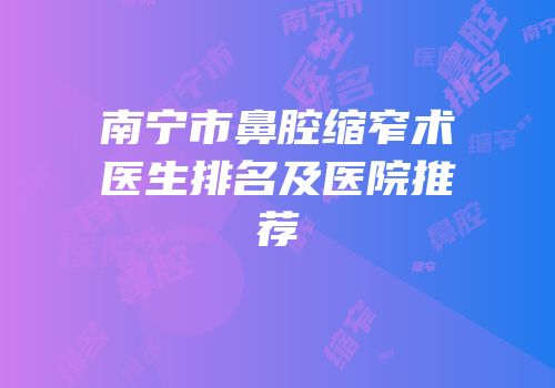 南宁市鼻腔缩窄术医生排名及医院推荐