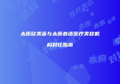 太原欧美莲与太原春语医疗美容机构对比指南