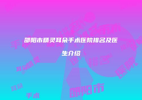 邵阳市精灵耳朵手术医院排名及医生介绍