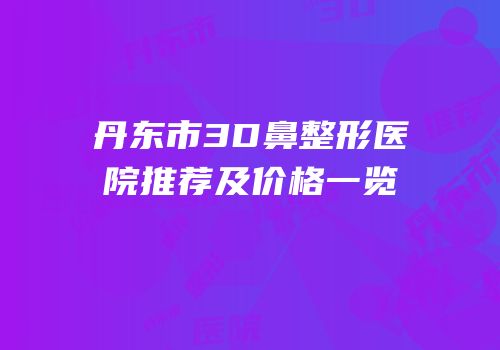 丹东市3D鼻整形医院推荐及价格一览